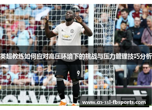 英超教练如何应对高压环境下的挑战与压力管理技巧分析 英超教练如何应对高压环境下的挑战与压力管理技巧分析