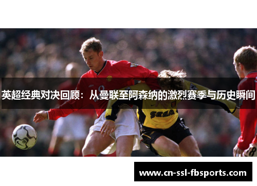 英超经典对决回顾:从曼联至阿森纳的激烈赛季与历史瞬间 英超经典对决回顾:从曼联至阿森纳的激烈赛季与历史瞬间