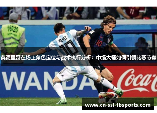 莫德里奇在场上角色定位与战术执行分析：中场大师如何引领比赛节奏