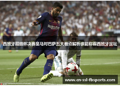 西班牙超级杯决赛皇马对巴萨五大看点解析谁能称霸西班牙足坛