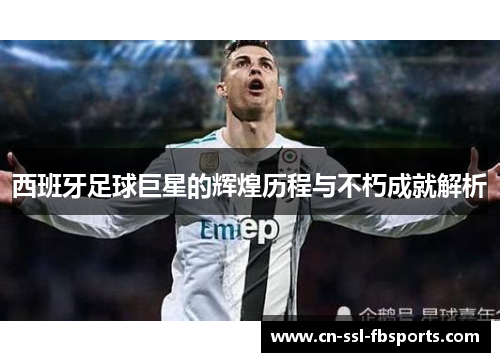 西班牙足球巨星的辉煌历程与不朽成就解析