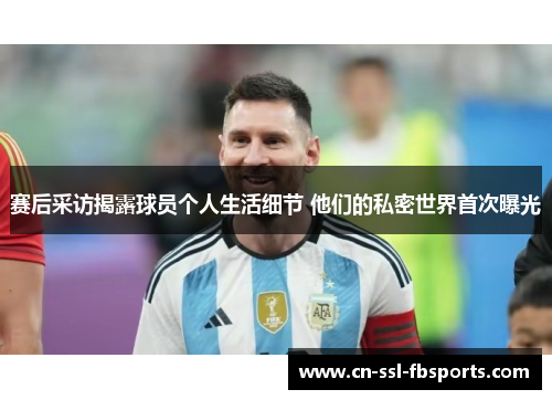 赛后采访揭露球员个人生活细节 他们的私密世界首次曝光