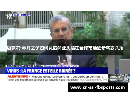 迈克尔·乔丹之子如何凭借商业头脑在全球市场逐步崭露头角 迈克尔·乔丹之子如何凭借商业头脑在全球市场逐步崭露头角