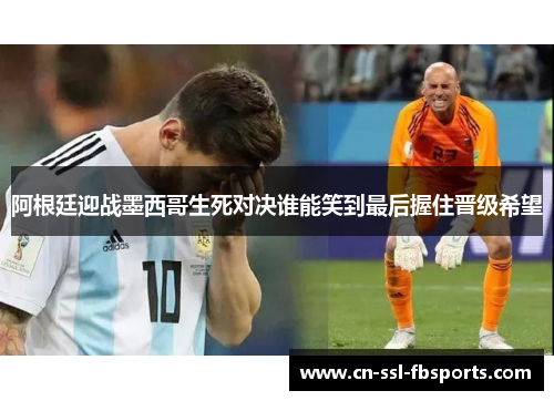 阿根廷迎战墨西哥生死对决谁能笑到最后握住晋级希望 阿根廷迎战墨西哥生死对决谁能笑到最后握住晋级希望