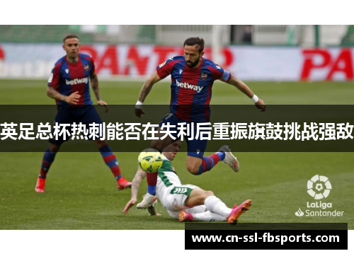 英足总杯热刺能否在失利后重振旗鼓挑战强敌 英足总杯热刺能否在失利后重振旗鼓挑战强敌