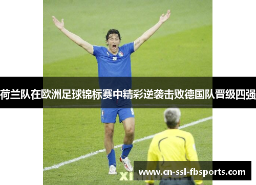 荷兰队在欧洲足球锦标赛中精彩逆袭击败德国队晋级四强 荷兰队在欧洲足球锦标赛中精彩逆袭击败德国队晋级四强
