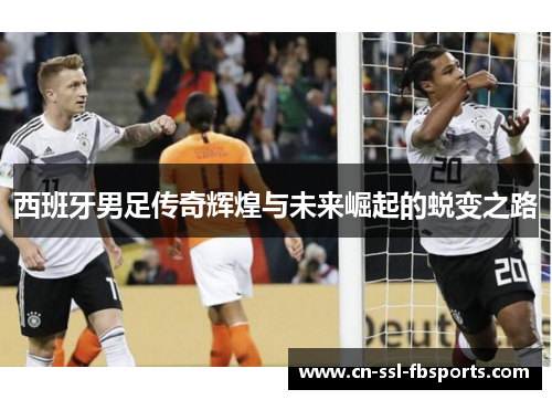 西班牙男足传奇辉煌与未来崛起的蜕变之路 西班牙男足传奇辉煌与未来崛起的蜕变之路