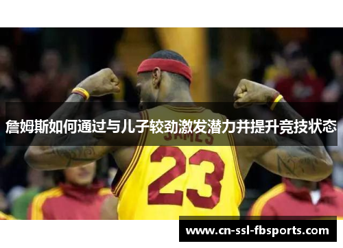 詹姆斯如何通过与儿子较劲激发潜力并提升竞技状态 詹姆斯如何通过与儿子较劲激发潜力并提升竞技状态
