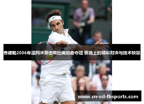 费德勒2006年温网决赛击败拉奥尼奇夺冠 赛场上的精彩对决与技术较量 费德勒2006年温网决赛击败拉奥尼奇夺冠 赛场上的精彩对决与技术较量
