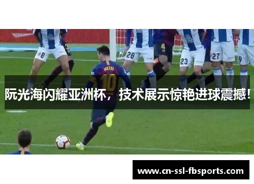 阮光海闪耀亚洲杯,技术展示惊艳进球震撼! 阮光海闪耀亚洲杯,技术展示惊艳进球震撼!