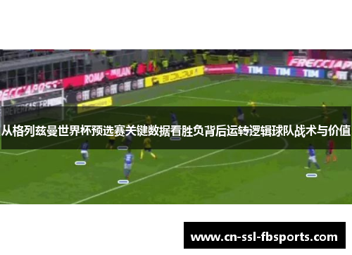 从格列兹曼世界杯预选赛关键数据看胜负背后运转逻辑球队战术与价值