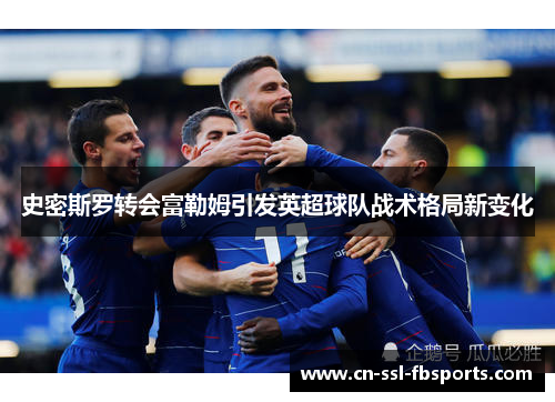 史密斯罗转会富勒姆引发英超球队战术格局新变化