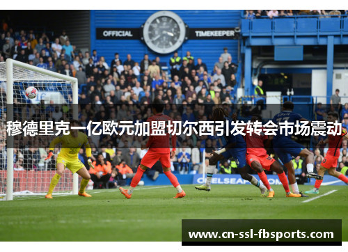 穆德里克一亿欧元加盟切尔西引发转会市场震动