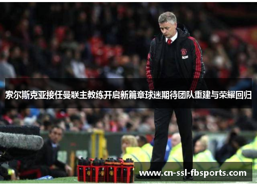 索尔斯克亚接任曼联主教练开启新篇章球迷期待团队重建与荣耀回归