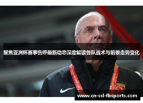 聚焦亚洲杯赛事伤停最新动态深度解读各队战术与前景走势变化