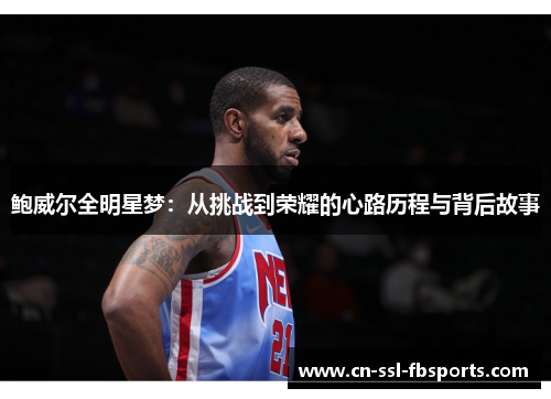鲍威尔全明星梦:从挑战到荣耀的心路历程与背后故事 鲍威尔全明星梦:从挑战到荣耀的心路历程与背后故事