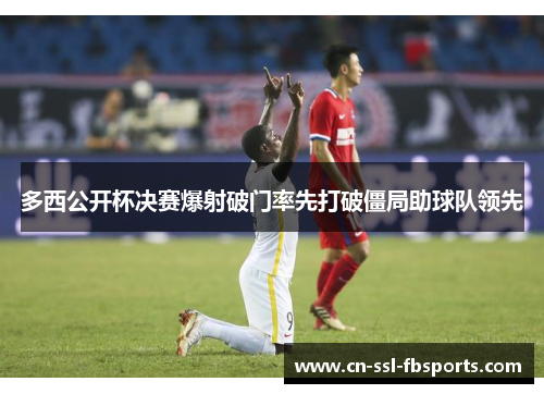 多西公开杯决赛爆射破门率先打破僵局助球队领先